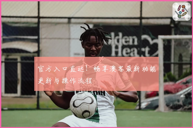 官方入口直达！畅享澳客最新功能更新与操作流程
