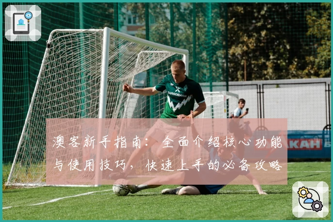 澳客新手指南：全面介绍核心功能与使用技巧，快速上手的必备攻略