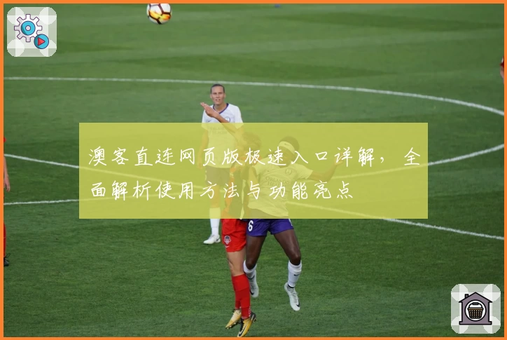 澳客直连网页版极速入口详解，全面解析使用方法与功能亮点